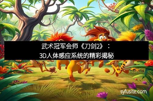 武术冠军会师《刀剑2》：3D人体感应系统的精彩揭秘