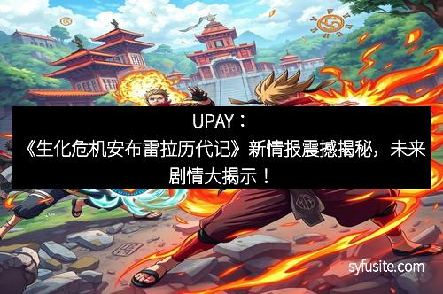 UPAY：《生化危机安布雷拉历代记》新情报震撼揭秘，未来剧情大揭示！